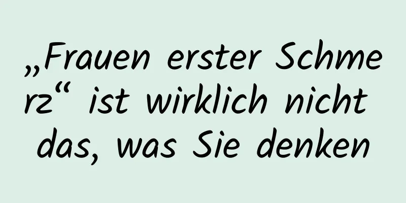 „Frauen erster Schmerz“ ist wirklich nicht das, was Sie denken