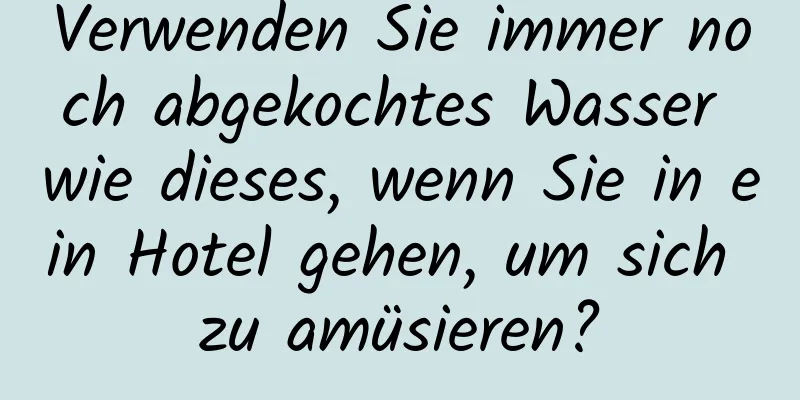 Verwenden Sie immer noch abgekochtes Wasser wie dieses, wenn Sie in ein Hotel gehen, um sich zu amüsieren?