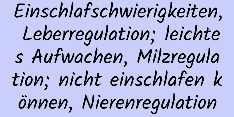 Einschlafschwierigkeiten, Leberregulation; leichtes Aufwachen, Milzregulation; nicht einschlafen können, Nierenregulation