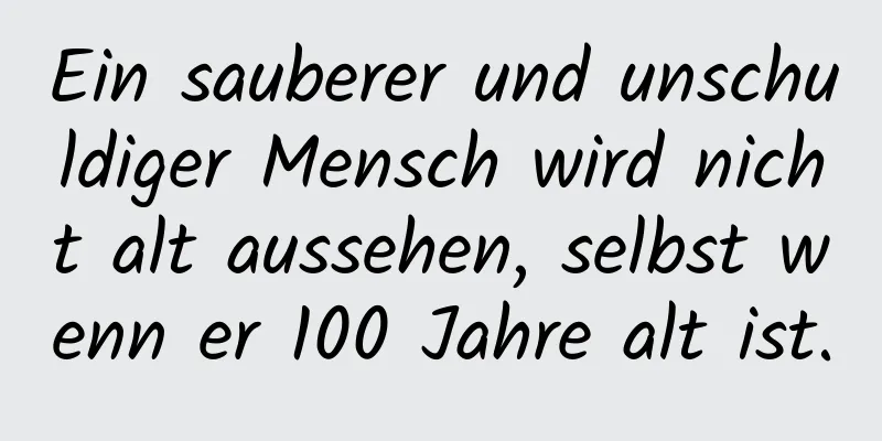 Ein sauberer und unschuldiger Mensch wird nicht alt aussehen, selbst wenn er 100 Jahre alt ist.