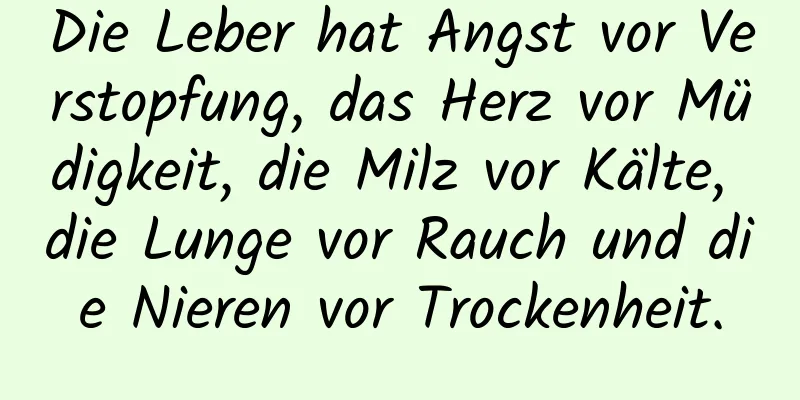 Die Leber hat Angst vor Verstopfung, das Herz vor Müdigkeit, die Milz vor Kälte, die Lunge vor Rauch und die Nieren vor Trockenheit.