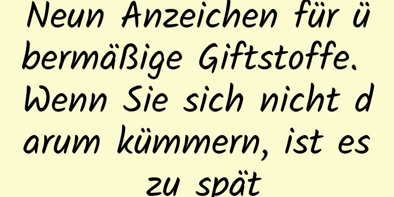 Neun Anzeichen für übermäßige Giftstoffe. Wenn Sie sich nicht darum kümmern, ist es zu spät