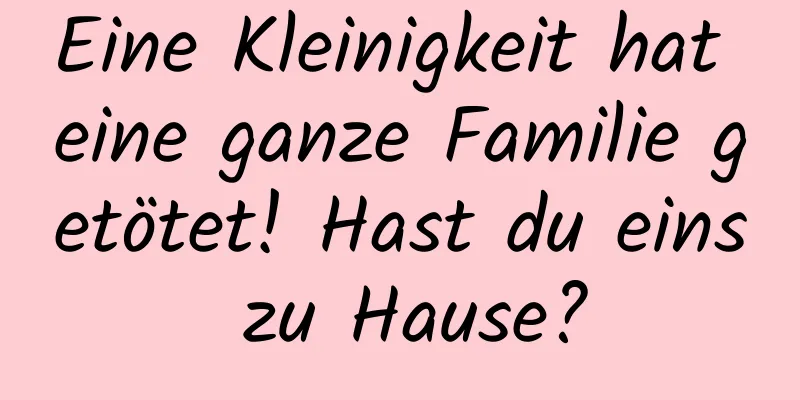 Eine Kleinigkeit hat eine ganze Familie getötet! Hast du eins zu Hause?