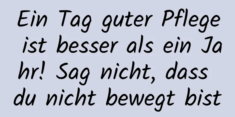 Ein Tag guter Pflege ist besser als ein Jahr! Sag nicht, dass du nicht bewegt bist