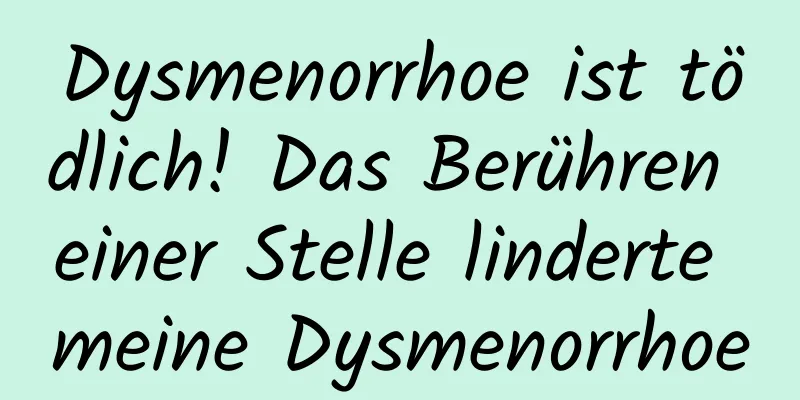 Dysmenorrhoe ist tödlich! Das Berühren einer Stelle linderte meine Dysmenorrhoe