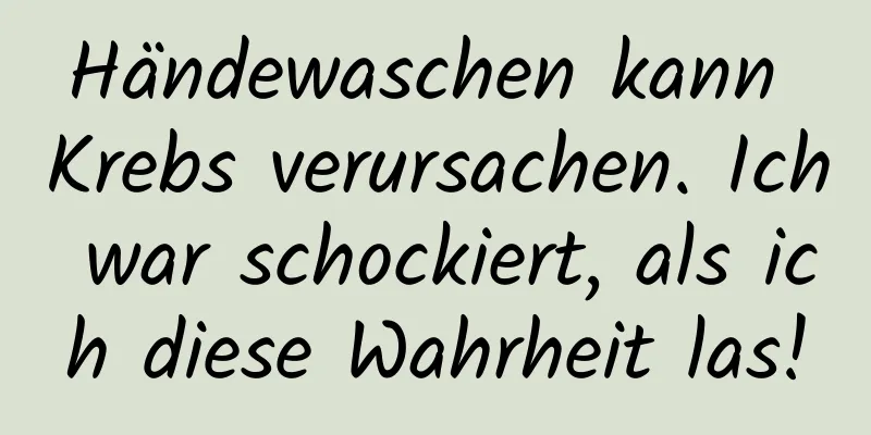 Händewaschen kann Krebs verursachen. Ich war schockiert, als ich diese Wahrheit las!