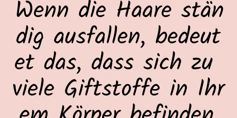 Wenn die Haare ständig ausfallen, bedeutet das, dass sich zu viele Giftstoffe in Ihrem Körper befinden.