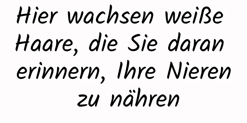 Hier wachsen weiße Haare, die Sie daran erinnern, Ihre Nieren zu nähren