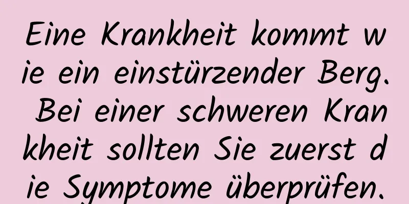 Eine Krankheit kommt wie ein einstürzender Berg. Bei einer schweren Krankheit sollten Sie zuerst die Symptome überprüfen.