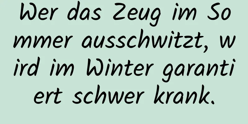 Wer das Zeug im Sommer ausschwitzt, wird im Winter garantiert schwer krank.