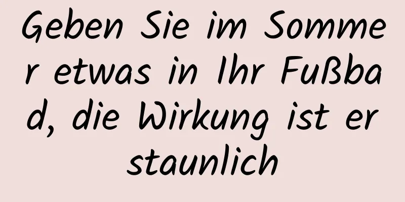 Geben Sie im Sommer etwas in Ihr Fußbad, die Wirkung ist erstaunlich