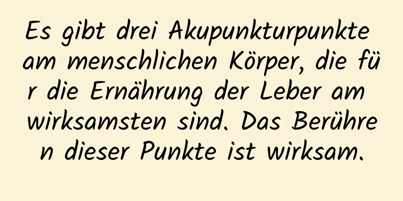 Es gibt drei Akupunkturpunkte am menschlichen Körper, die für die Ernährung der Leber am wirksamsten sind. Das Berühren dieser Punkte ist wirksam.