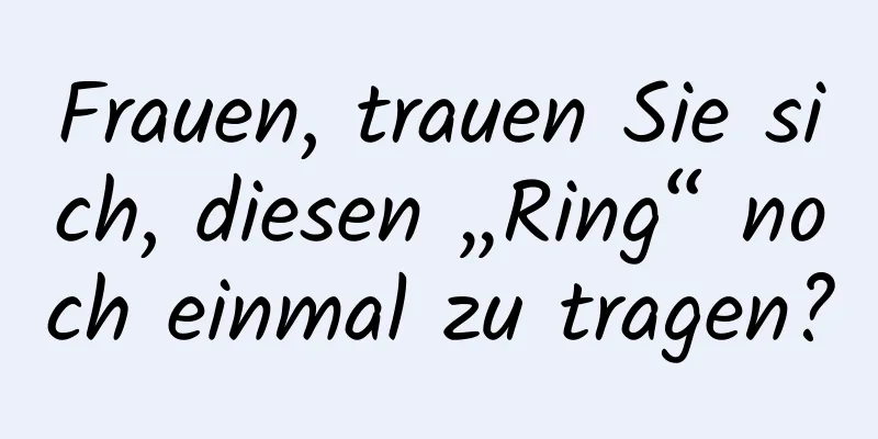 Frauen, trauen Sie sich, diesen „Ring“ noch einmal zu tragen?