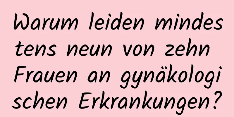 Warum leiden mindestens neun von zehn Frauen an gynäkologischen Erkrankungen?