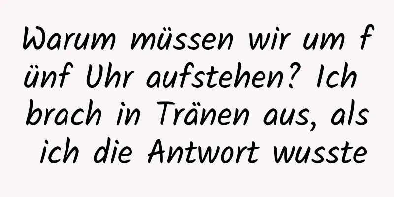 Warum müssen wir um fünf Uhr aufstehen? Ich brach in Tränen aus, als ich die Antwort wusste