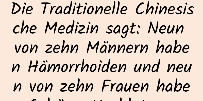 Die Traditionelle Chinesische Medizin sagt: Neun von zehn Männern haben Hämorrhoiden und neun von zehn Frauen haben Gebärmutterblutungen.