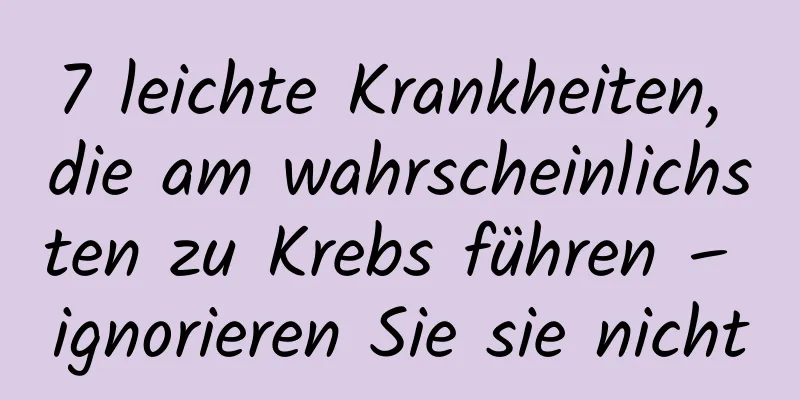 7 leichte Krankheiten, die am wahrscheinlichsten zu Krebs führen – ignorieren Sie sie nicht