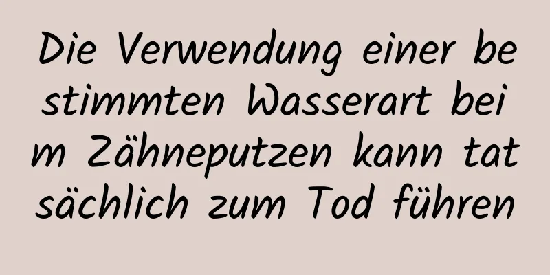 Die Verwendung einer bestimmten Wasserart beim Zähneputzen kann tatsächlich zum Tod führen