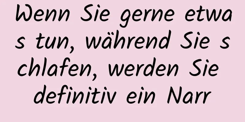 Wenn Sie gerne etwas tun, während Sie schlafen, werden Sie definitiv ein Narr