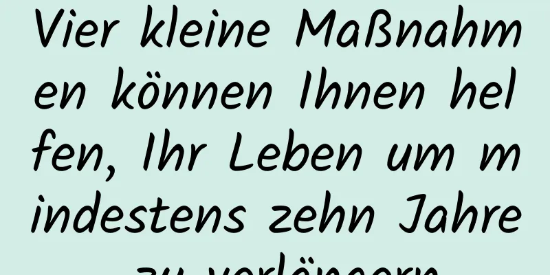 Vier kleine Maßnahmen können Ihnen helfen, Ihr Leben um mindestens zehn Jahre zu verlängern