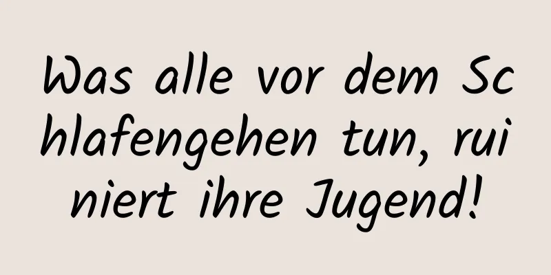 Was alle vor dem Schlafengehen tun, ruiniert ihre Jugend!