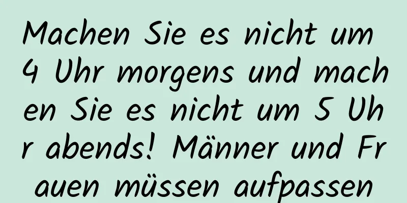 Machen Sie es nicht um 4 Uhr morgens und machen Sie es nicht um 5 Uhr abends! Männer und Frauen müssen aufpassen