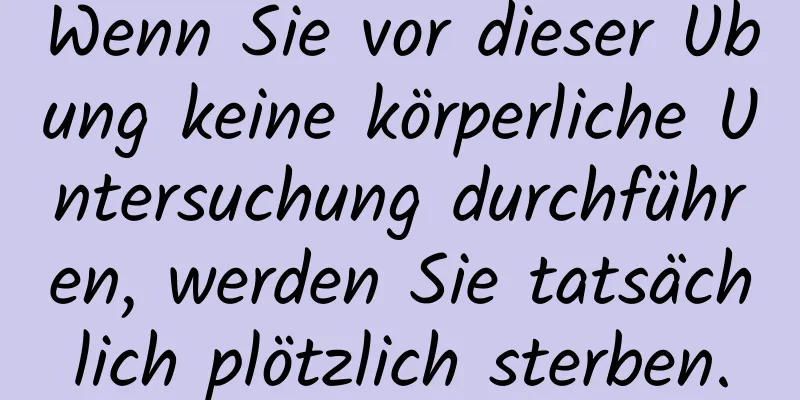 Wenn Sie vor dieser Übung keine körperliche Untersuchung durchführen, werden Sie tatsächlich plötzlich sterben.