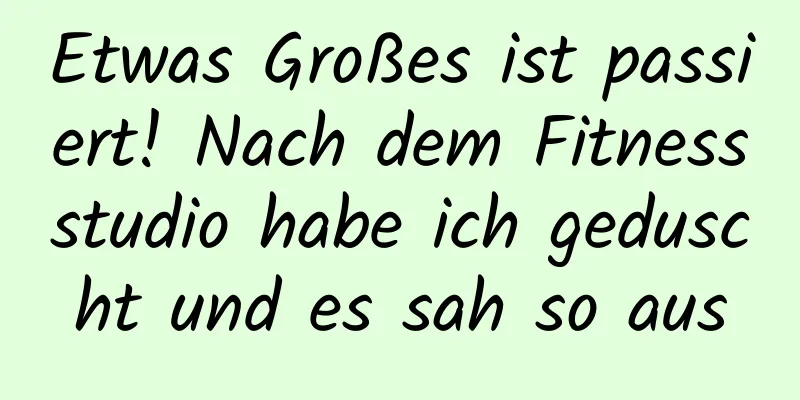 Etwas Großes ist passiert! Nach dem Fitnessstudio habe ich geduscht und es sah so aus