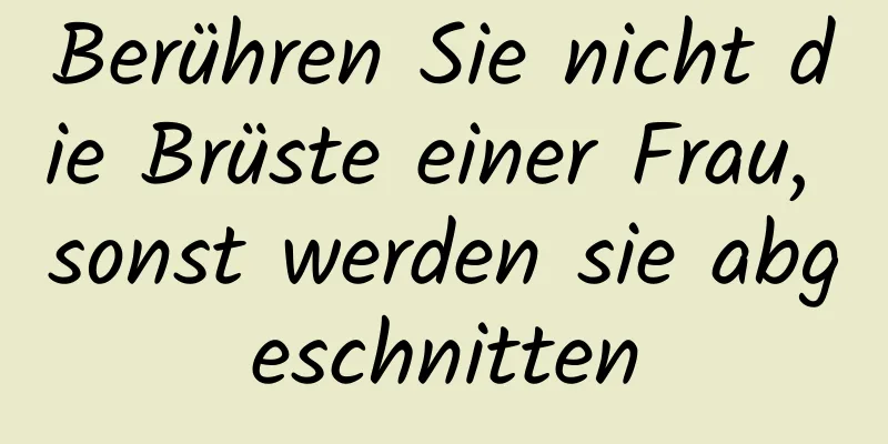 Berühren Sie nicht die Brüste einer Frau, sonst werden sie abgeschnitten