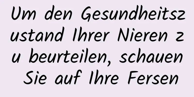 Um den Gesundheitszustand Ihrer Nieren zu beurteilen, schauen Sie auf Ihre Fersen