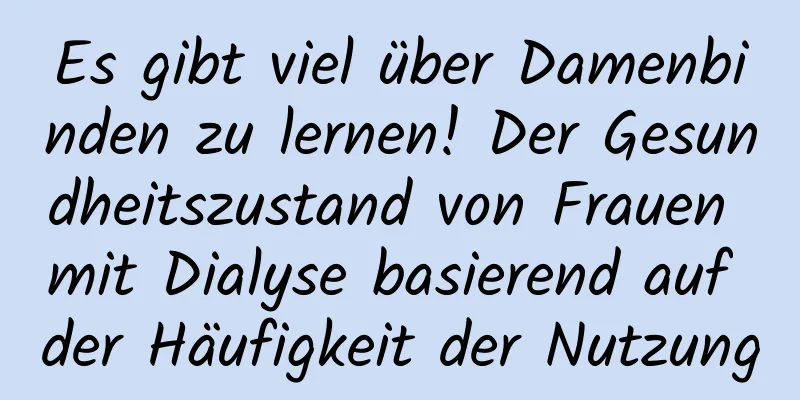 Es gibt viel über Damenbinden zu lernen! Der Gesundheitszustand von Frauen mit Dialyse basierend auf der Häufigkeit der Nutzung