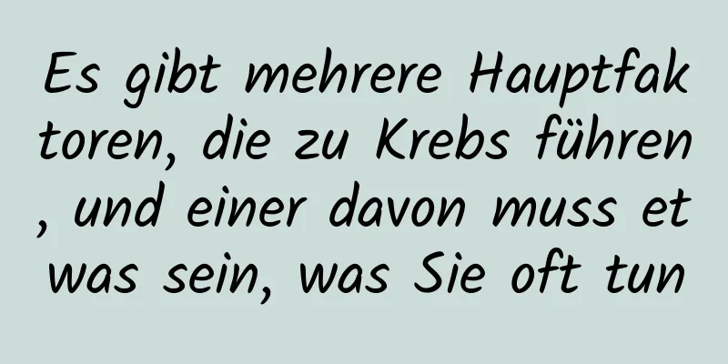 Es gibt mehrere Hauptfaktoren, die zu Krebs führen, und einer davon muss etwas sein, was Sie oft tun