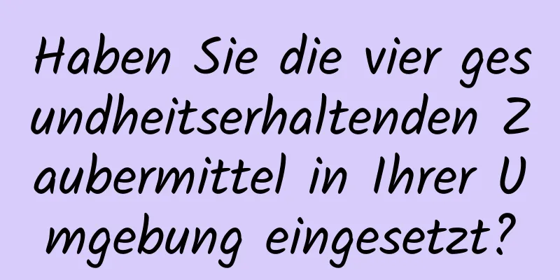 Haben Sie die vier gesundheitserhaltenden Zaubermittel in Ihrer Umgebung eingesetzt?