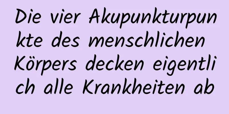 Die vier Akupunkturpunkte des menschlichen Körpers decken eigentlich alle Krankheiten ab