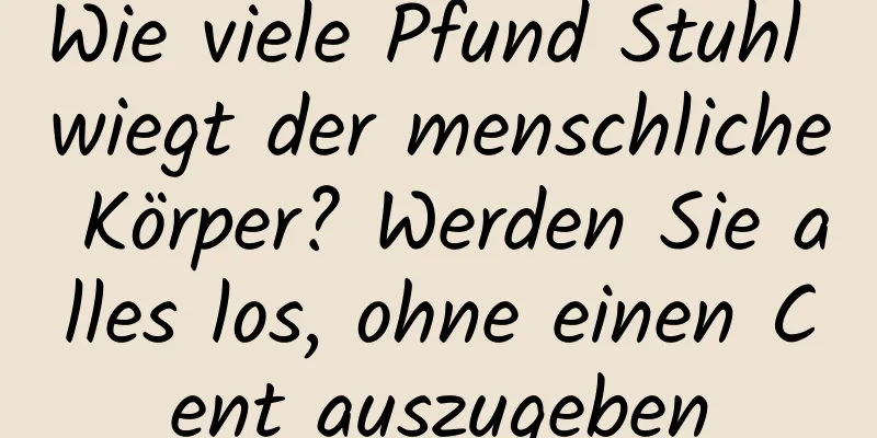 Wie viele Pfund Stuhl wiegt der menschliche Körper? Werden Sie alles los, ohne einen Cent auszugeben