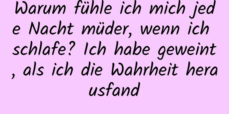 Warum fühle ich mich jede Nacht müder, wenn ich schlafe? Ich habe geweint, als ich die Wahrheit herausfand