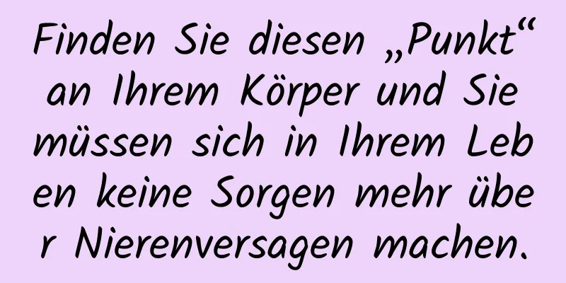 Finden Sie diesen „Punkt“ an Ihrem Körper und Sie müssen sich in Ihrem Leben keine Sorgen mehr über Nierenversagen machen.