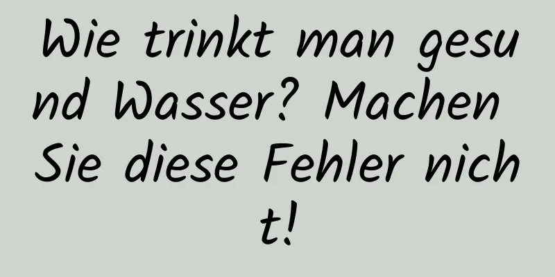 Wie trinkt man gesund Wasser? Machen Sie diese Fehler nicht!