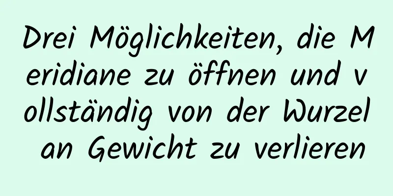 Drei Möglichkeiten, die Meridiane zu öffnen und vollständig von der Wurzel an Gewicht zu verlieren