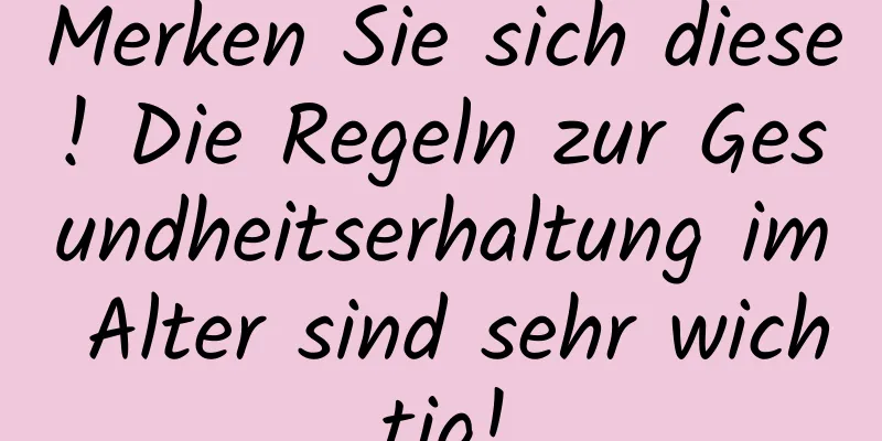 Merken Sie sich diese! Die Regeln zur Gesundheitserhaltung im Alter sind sehr wichtig!