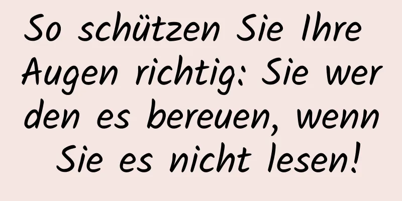 So schützen Sie Ihre Augen richtig: Sie werden es bereuen, wenn Sie es nicht lesen!