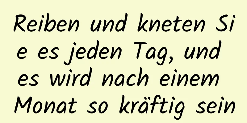 Reiben und kneten Sie es jeden Tag, und es wird nach einem Monat so kräftig sein