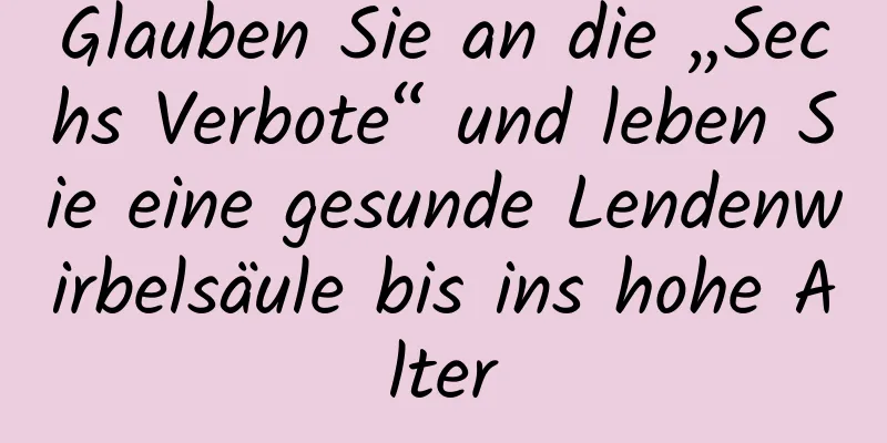 Glauben Sie an die „Sechs Verbote“ und leben Sie eine gesunde Lendenwirbelsäule bis ins hohe Alter