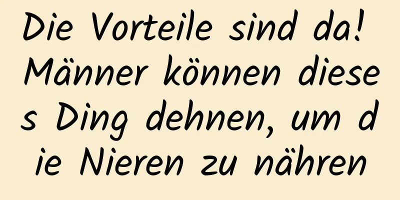 Die Vorteile sind da! Männer können dieses Ding dehnen, um die Nieren zu nähren