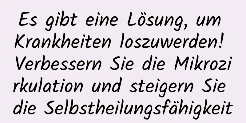 Es gibt eine Lösung, um Krankheiten loszuwerden! Verbessern Sie die Mikrozirkulation und steigern Sie die Selbstheilungsfähigkeit