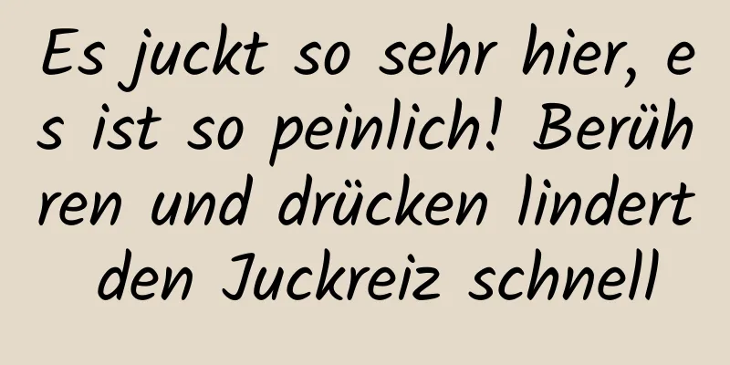 Es juckt so sehr hier, es ist so peinlich! Berühren und drücken lindert den Juckreiz schnell