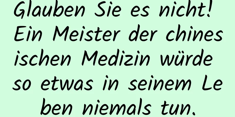 Glauben Sie es nicht! Ein Meister der chinesischen Medizin würde so etwas in seinem Leben niemals tun.