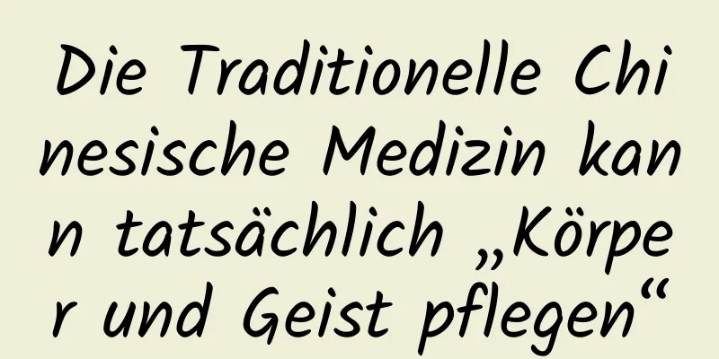 Die Traditionelle Chinesische Medizin kann tatsächlich „Körper und Geist pflegen“