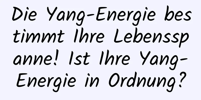 Die Yang-Energie bestimmt Ihre Lebensspanne! Ist Ihre Yang-Energie in Ordnung?