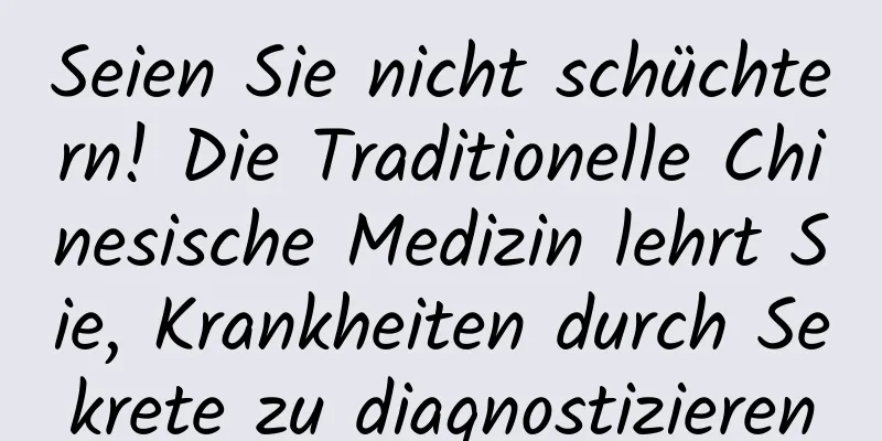 Seien Sie nicht schüchtern! Die Traditionelle Chinesische Medizin lehrt Sie, Krankheiten durch Sekrete zu diagnostizieren